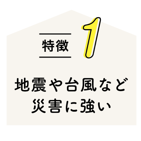 特徴1 地震や台風など災害に強い