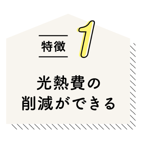 特徴1 光熱費の削減ができる