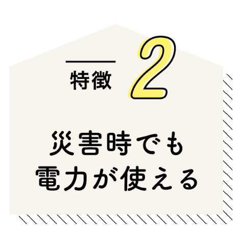 特徴2 災害時でも電力が使える